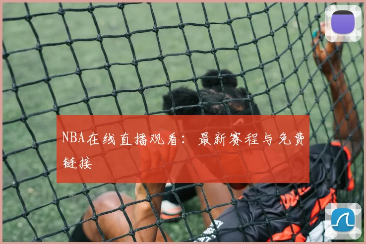 NBA在线直播观看：最新赛程与免费链接