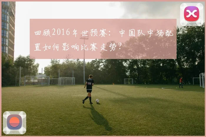 回顾2016年世预赛：中国队中场配置如何影响比赛走势？