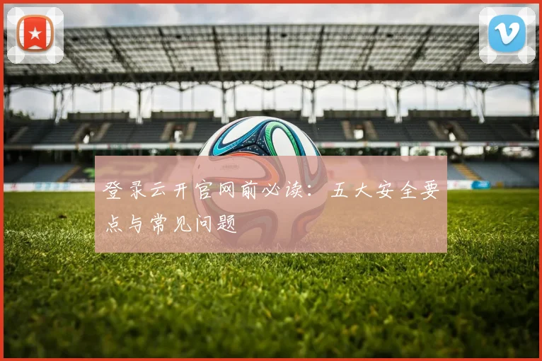 登录云开官网前必读：五大安全要点与常见问题