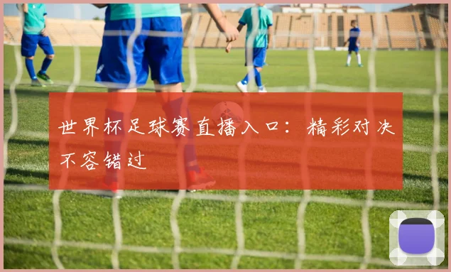 世界杯足球赛直播入口：精彩对决不容错过