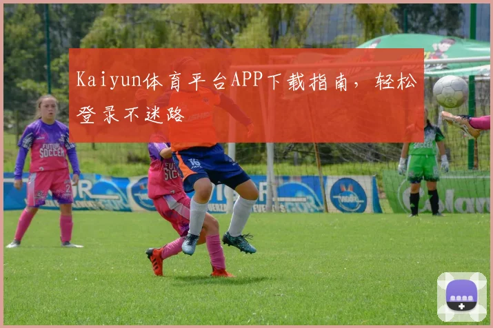 Kaiyun体育平台APP下载指南,轻松登录不迷路