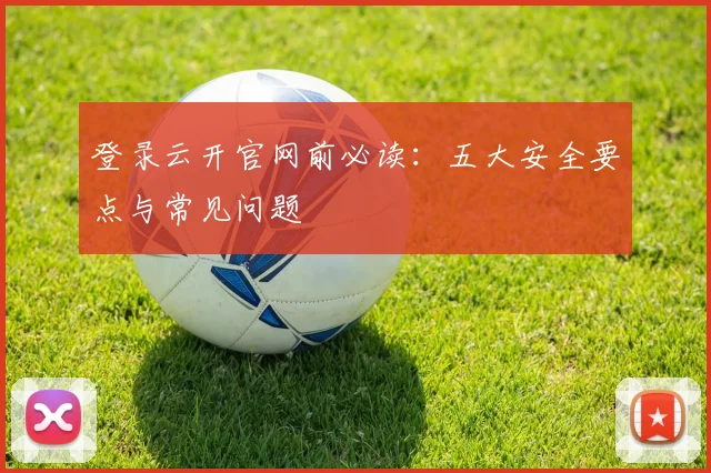 登录云开官网前必读：五大安全要点与常见问题