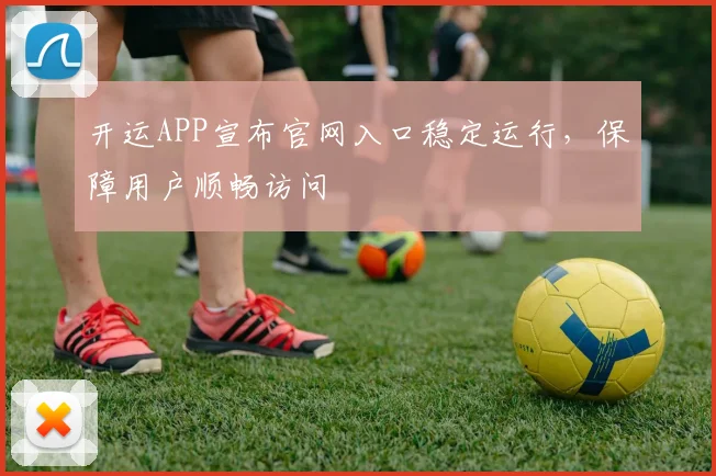 开运APP宣布官网入口稳定运行，保障用户顺畅访问