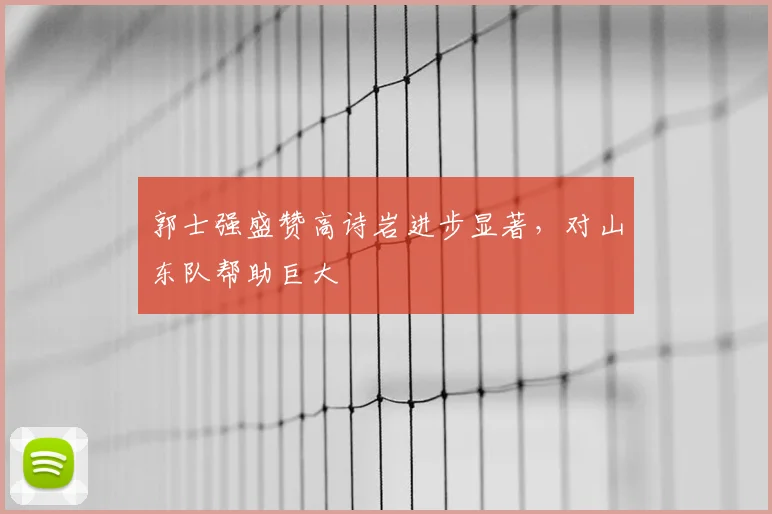 郭士强盛赞高诗岩进步显著，对山东队帮助巨大