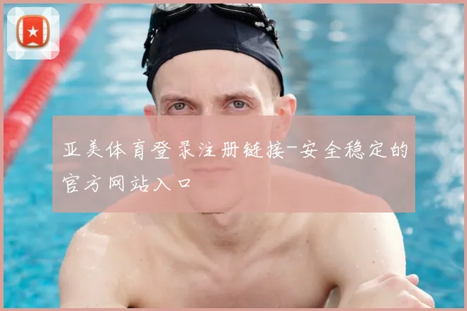 亚美体育登录注册链接-安全稳定的官方网站入口