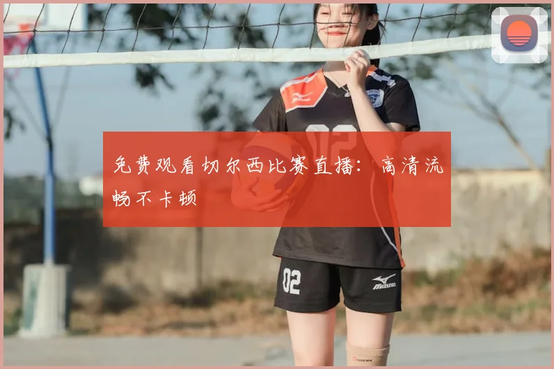 免费观看切尔西比赛直播:高清流畅不卡顿