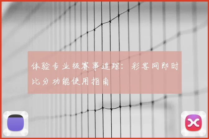 体验专业级赛事追踪：彩客网即时比分功能使用指南