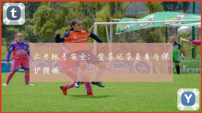 云开账号安全：登录记录查看与保护措施