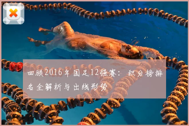 回顾2016年国足12强赛:积分榜排名全解析与出线形势