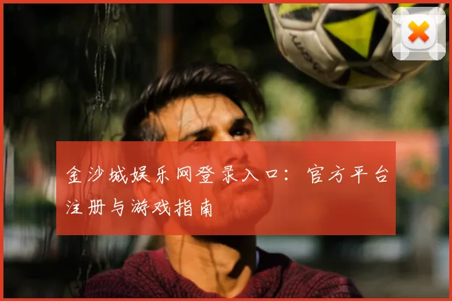 金沙城娱乐网登录入口:官方平台注册与游戏指南