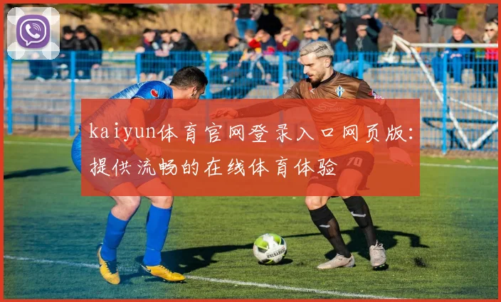 kaiyun体育官网登录入口网页版：提供流畅的在线体育体验