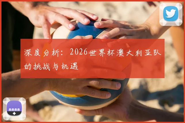 深度分析：2026世界杯澳大利亚队的挑战与机遇