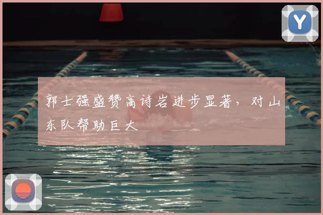 郭士强盛赞高诗岩进步显著，对山东队帮助巨大