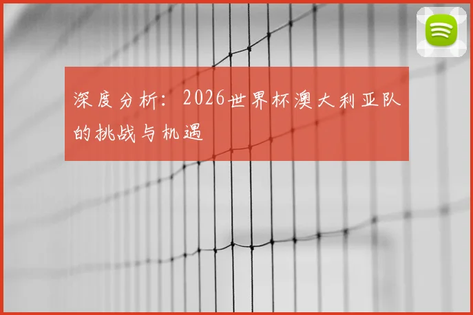 深度分析:2026世界杯澳大利亚队的挑战与机遇
