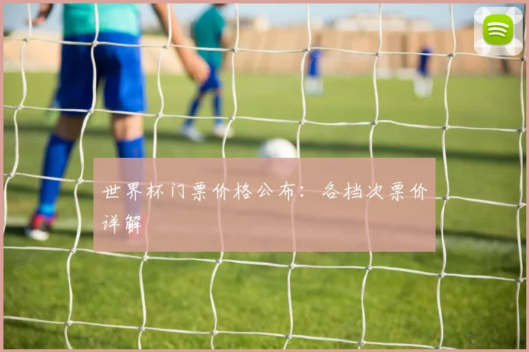 世界杯门票价格公布：各档次票价详解