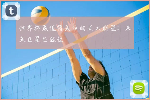 世界杯最值得关注的五大新星:未来巨星已就位