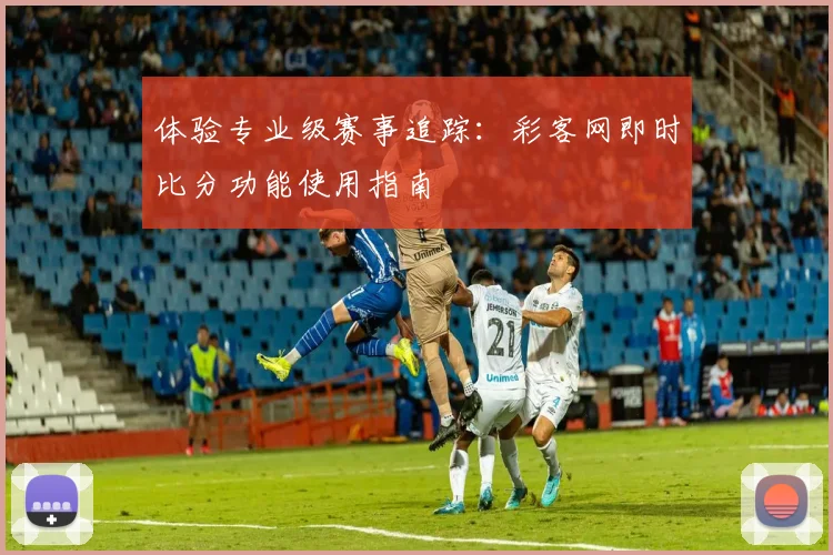 体验专业级赛事追踪：彩客网即时比分功能使用指南