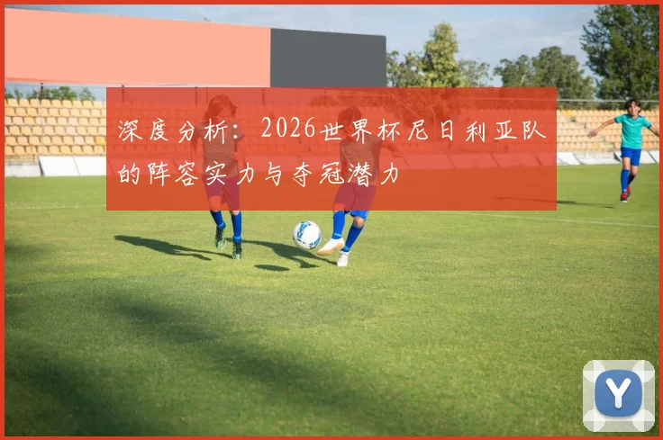 深度分析:2026世界杯尼日利亚队的阵容实力与夺冠潜力