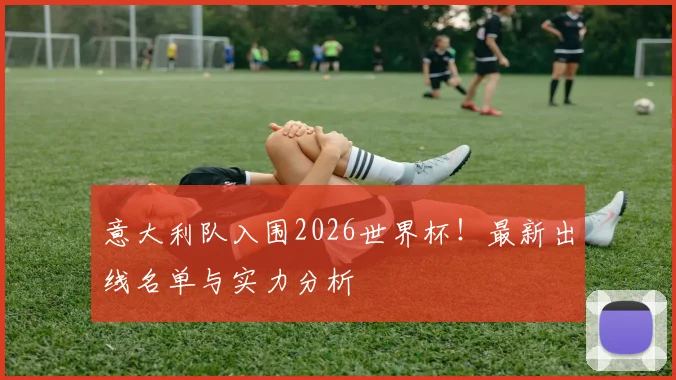 意大利队入围2026世界杯！最新出线名单与实力分析