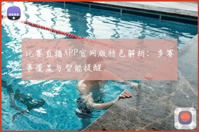 比赛直播APP官网版特色解析：多赛事覆盖与智能提醒