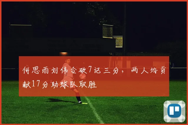 何思雨刘伟合砍7记三分，两人均贡献17分助球队取胜