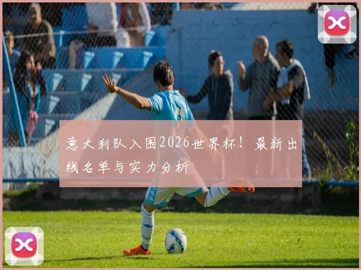 意大利队入围2026世界杯！最新出线名单与实力分析