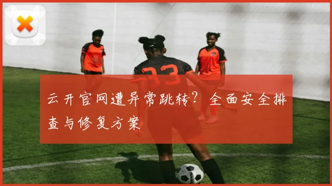 云开官网遭异常跳转?全面安全排查与修复方案