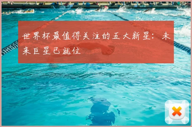 世界杯最值得关注的五大新星：未来巨星已就位