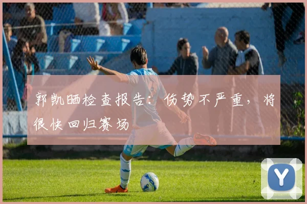 郭凯晒检查报告：伤势不严重，将很快回归赛场